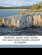 Shaving Made Easy; What the Man Who Shaves Ought to Know ..