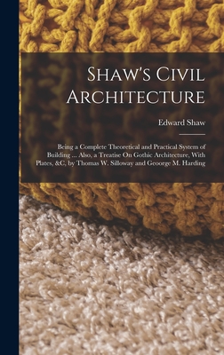 Shaw's Civil Architecture: Being a Complete Theoretical and Practical System of Building ... Also, a Treatise On Gothic Architecture, With Plates, &c, by Thomas W. Silloway and Geoorge M. Harding - Shaw, Edward