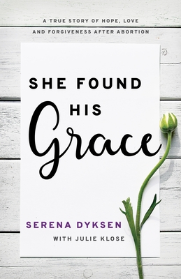 She Found His Grace: A True Story of Hope, Love, and Forgiveness After Abortion - Dyksen, Serena, and Klose, Julie