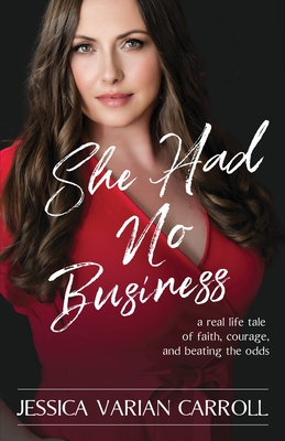 She Had No Business: A real life tale of faith, courage, and beating the odds. - Varian Carroll, Jessica