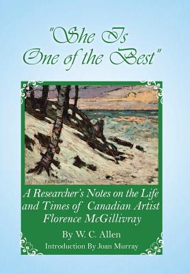 She Is One of the Best: A Researcher's Notes on the Life and Times of Canadian Artist Florence McGillivray - Allen, W C