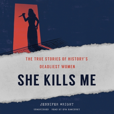 She Kills Me: The True Stories of History's Deadliest Women - Wright, Jennifer, and Kaminsky, Eva (Read by)