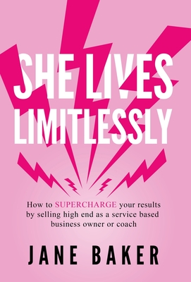 She Lives Limitlessly: How To Supercharge Your Results by Selling High End As A Service Based Business Owner Or Coach - Baker, Jane