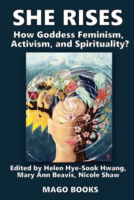 She Rises Volume 2: How Goddess Feminism, Activism, and Spirituality? - Hwang, Helen Hye-Sook (Editor), and Beavis, Mary Ann (Editor), and Shaw, Nicole (Editor)