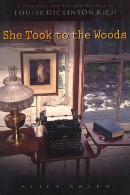 She Took to the Woods: A Biography and Selected Writings of Louise Dickinson Rich - Arlen, Alice