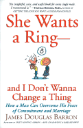She Wants a Ring--And I Don't Wanna Change a Thing: How a Man Can Overcome His Fears of Commitment and Marriage