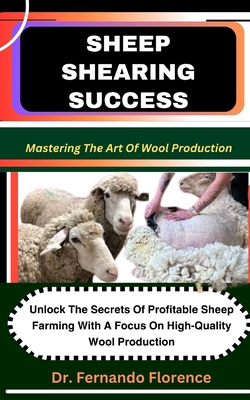 Sheep Shearing Success: Mastering The Art Of Wool Production: Unlock The Secrets Of Profitable Sheep Farming With A Focus On High-Quality Wool Production - Florence, Fernando, Dr.