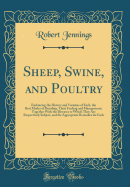 Sheep, Swine, and Poultry: Embracing the History and Varieties of Each, the Best Modes of Breeding, Their Feeding and Management; Together with the Diseases to Which They Are Respectively Subject, and the Appropriate Remedies for Each (Classic Reprint)