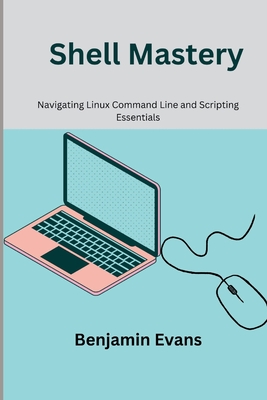 Shell Mastery: Navigating Linux Command Line and Scripting Essentials - Evans, Benjamin