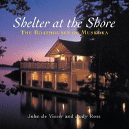 Shelter at the Shore: The Boathouses of Muskoka - Visser, John, and Ross, Judy