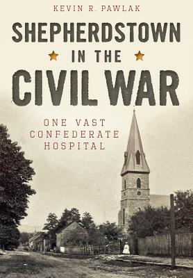 Shepherdstown in the Civil War:: One Vast Confederate Hospital - Pawlak, Kevin R
