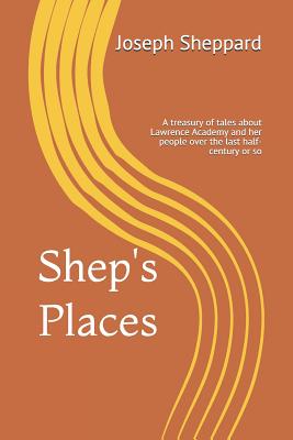 Shep's Places: A compendium of tales about Lawrence Academy and her people over the last half-century or so - Sheppard, Joseph