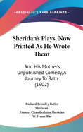 Sheridan's Plays, Now Printed As He Wrote Them: And His Mother's Unpublished Comedy, A Journey To Bath (1902)