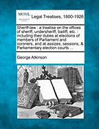 Sheriff-Law: A Treatise on the Offices of Sheriff, Undersheriff, Bailiff, Etc.: Including Their Duties at Elections of Members of Parliament and Coroners, and at Assizes, Sessions, & Parliamentary Election Courts ...