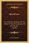 Sheriff Law: Or a Practical Treatise on the Office of Sheriff, Undersheriff, Bailiffs, Etc. (1854)