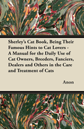 Sherley's Cat Book, Being Their Famous Hints to Cat Lovers - A Manual for the Daily Use of Cat Owners, Breeders, Fanciers, Dealers and Others in the Care and Treatment of Cats