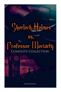 Sherlock Holmes vs. Professor Moriarty - Complete Collection (Illustrated): Tales of the World's Most Famous Detective and His Archenemy