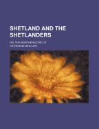 Shetland and the Shetlanders: Or, the Northern Circuit