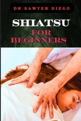 Shiatsu for Beginners: Comprehensive Guide To Massage Techniques, Pressure Points, And Self-Care Practices For Effective Stress Relief And Wellness - Diego, Sawyer, Dr.