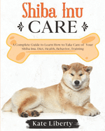 Shiba Inu Care: A Complete Guide to Learn How to Take Care of Your Shiba Inu. Health, Behavior, Training