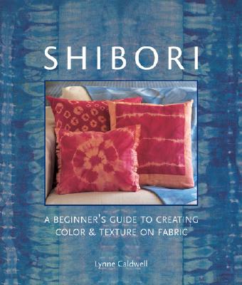 Shibori: A Beginner's Guide to Creating Color & Texture on Fabric - Caldwell, Lynne