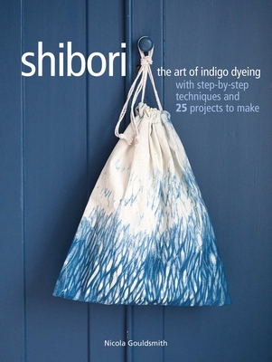 Shibori: The Art of Indigo Dyeing with Step-By-Step Techniques and 25 Projects to Make - Gouldsmith, Nicola
