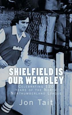 Shielfield Is Our Wembley: Celebrating 120 Years of the North Northumberland League - Tait, Jon