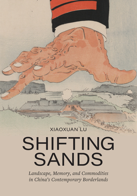 Shifting Sands: Landscape, Memory, and Commodities in China's Contemporary Borderlands - Lu, Xiaoxuan
