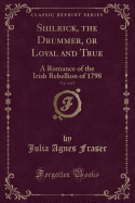 Shilrick, the Drummer, or Loyal and True, Vol. 3 of 3: A Romance of the Irish Rebellion of 1798 (Classic Reprint)