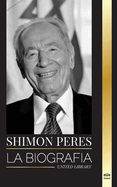 Shimon Peres: La biografa de un poltico israel, sus sueos y su batalla por la paz en el Israel moderno