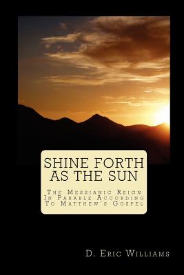 Shine Forth As The Sun: The Messianic Reign In Parable According To Matthew's Gospel - Williams, D Eric