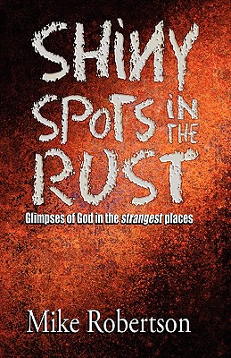 Shiny Spots In The Rust: Glimpses of God in the strangest places - Robertson, Mike