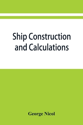 Ship construction and calculations, with numerous illustrations and examples for the use of officers of the mercantile marine, ship superintendents, draughtsmen, etc. - Nicol, George