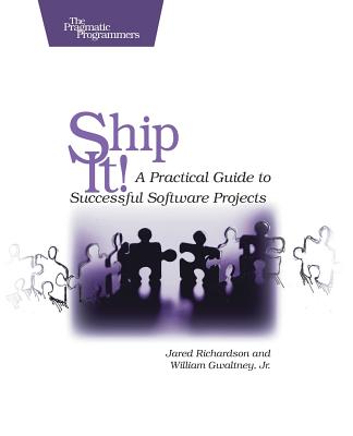 Ship It!: A Practical Guide to Successful Software Projects - Richardson, Jared, and Gwaltney, William