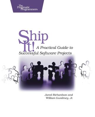 Ship It!: A Practical Guide to Successful Software Projects - Richardson, Jared, and Gwaltney, William A