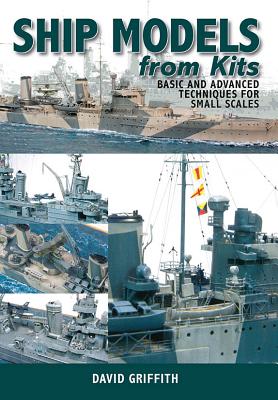 Ship Models from Kits: Basic and Advanced Techniques for Small Scales - Griffith, David