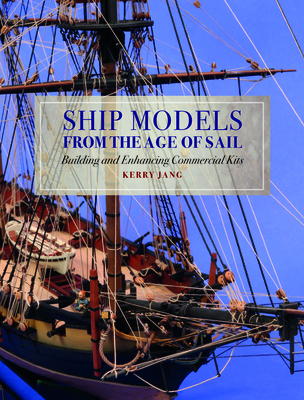 Ship Models from the Age of Sail: Building and Enhancing Commercial Kits - Jang, Kerry