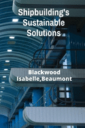 Shipbuilding's Sustainable Solutions: Eco-Friendly Vessel Construction and Advanced Propulsion Systems For Enhanced Efficiency And Reduced Environmental Impact
