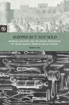 Shipped But Not Sold: Material Culture and the Social Protocols of Trade During Yemen's Age of Coffee - Um, Nancy, and Yang, Anand A (Editor), and Matteson, Kieko (Editor)