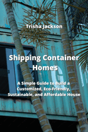 Shipping Container Homes: A Simple Guide to Build a Customized, Eco-Friendly, Sustainable, and Affordable House