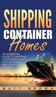 Shipping Container Homes: An Essential Guide to Shipping Container Homes with Examples and Ideas of Designs - Brown, Matt