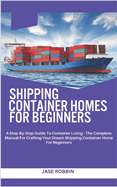 Shipping Container Homes for Beginners: A Step-By-Step Guide To Container Living - The Complete Manual For Crafting Your Dream Shipping Container Home For Beginners