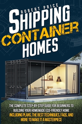 Shipping Container Homes: The Complete Step-by-Step Guide for Beginners to Building Your Homemade Eco-Friendly Home, Including Plans, the Best Techniques, FAQs, and More to Make It a Masterpiece. - Price, Robert