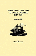 Ships from Ireland to Early America, 1623-1850. Volume III