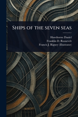 Ships of the Seven Seas - Daniel, Hawthorne, and Roosevelt, Franklin D (Franklin Dela, and Rigney, Francis J (Francis Joseph)