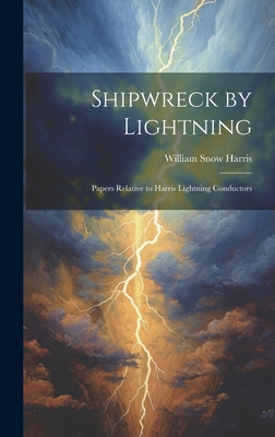 Shipwreck by Lightning: Papers Relative to Harris Lightning Conductors - Harris, William Snow