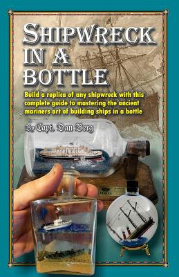 Shipwreck in a bottle: Build a replica of any ship or shipwreck with this complete guide to mastering the ancient mariners art of building ships in bottles. - Berg, Dan