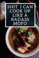 Shit I Can Cook Up Like a Badass Mofo: Blank Recipe Journal to Write In, Funny Food Cookbook, Recipe Notebook Gift for Women Men