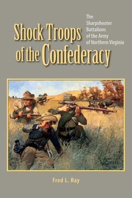 Shock Troops of the Confederacy: The Sharpshooter Battalions of the Army of Northern Virginia - Ray, Fred L