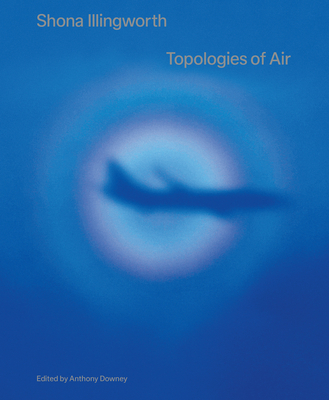 Shona Illingworth: Topologies of Air - Downey, Anthony (Editor)